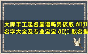 大师手工起名靠谱吗男孩取 🦉 名字大全及专业宝宝 🦄 取名推荐